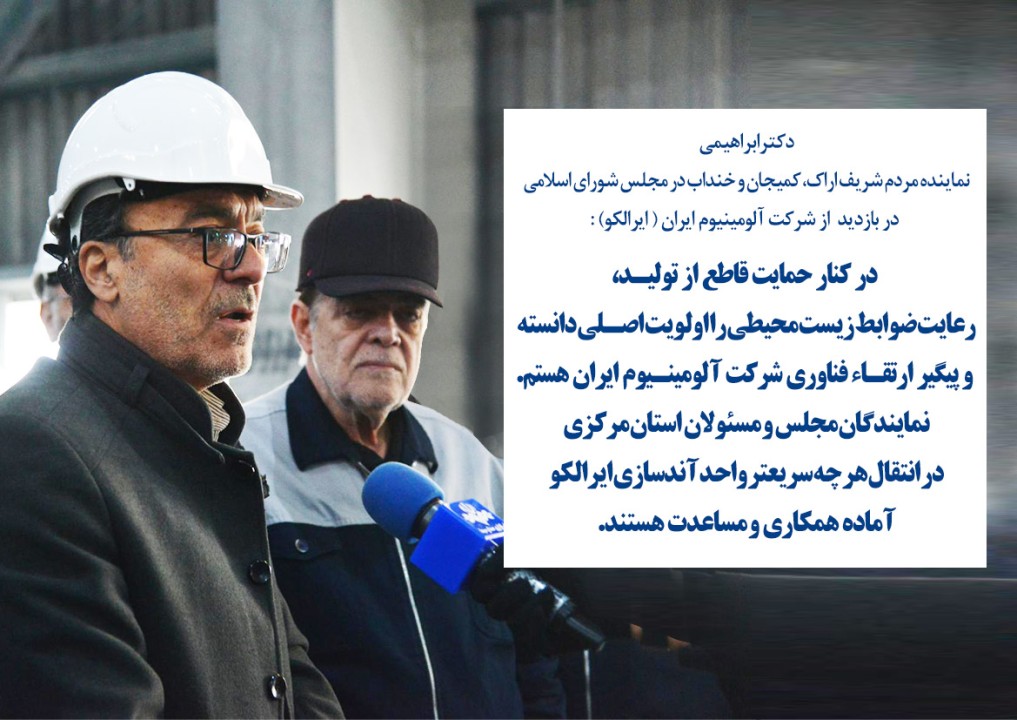 بازدید دکتر ابراهیمی، نماینده مردم شریف اراک، کمیجان و خنداب در مجلس شورای اسلامی از شرکت آلومینیوم ایران (ایرالکو)